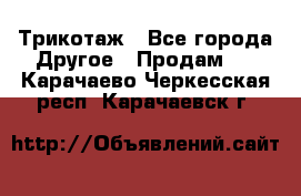 Трикотаж - Все города Другое » Продам   . Карачаево-Черкесская респ.,Карачаевск г.